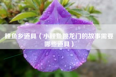 鲤鱼乡道具（小鲤鱼跳龙门的故事需要哪些道具）