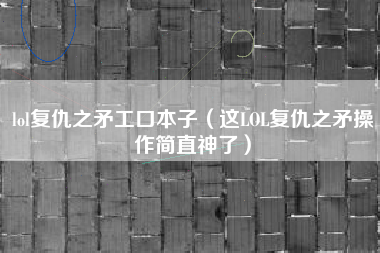 lol复仇之矛工口本子（这LOL复仇之矛操作简直神了）