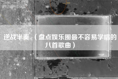 逆战半奏..（盘点娱乐圈最不容易学唱的八首歌曲）