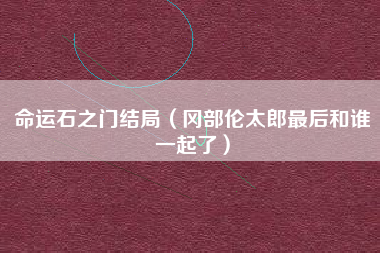 命运石之门结局（冈部伦太郎最后和谁一起了）