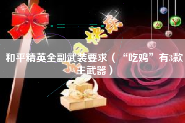 和平精英全副武装要求（“吃鸡”有3款主武器）