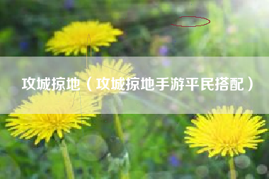 攻城掠地（攻城掠地手游平民搭配）