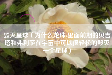 毁灭星球（为什么龙珠z里面前期的贝吉塔和弗利萨在宇宙中可以很轻松的毁灭一个星球）