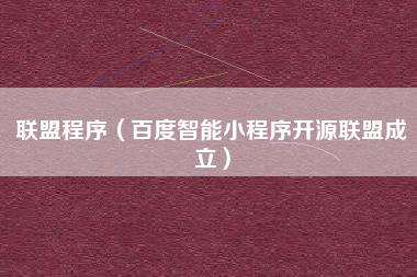 联盟程序（百度智能小程序开源联盟成立）