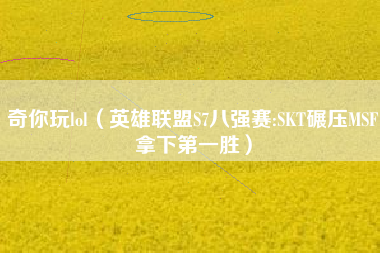 奇你玩lol（英雄联盟S7八强赛:SKT碾压MSF拿下第一胜）