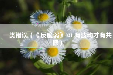 一类错误（《反脆弱》031 有波动才有共振）