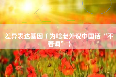差异表达基因（为啥老外说中国话“不着调”）