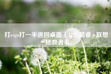 打csgo打一半退回桌面（12代酷睿+联想拯救者）