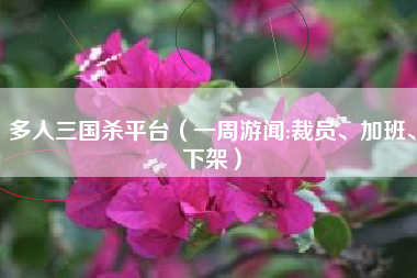 多人三国杀平台（一周游闻:裁员、加班、下架）