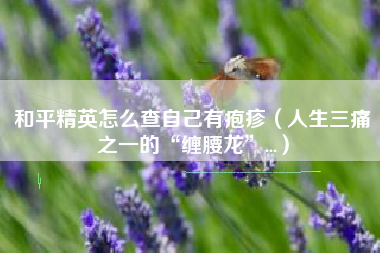 和平精英怎么查自己有疱疹（人生三痛之一的“缠腰龙”...）