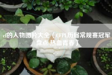 cf的人物图片大全（CFPL历届常规赛冠军盘点:热血青春）