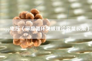 vpp电压（深度循环突破理论容量极限）