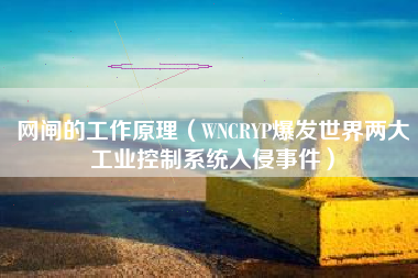 网闸的工作原理（WNCRYP爆发世界两大工业控制系统入侵事件）