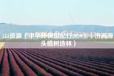 511资源（中华环保世纪行2020③︱汾河源头植树造林）