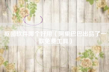 抠图软件哪个好用（阿里巴巴出品了一款免费工具）