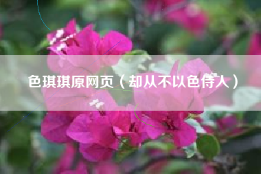 色琪琪原网页（却从不以色侍人）