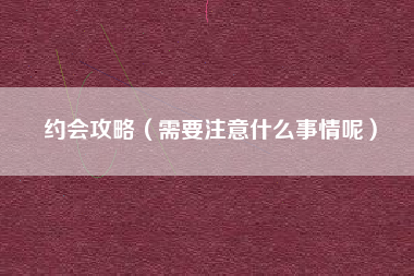 约会攻略（需要注意什么事情呢）