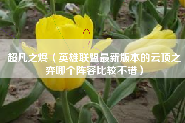 超凡之烬（英雄联盟最新版本的云顶之弈哪个阵容比较不错）