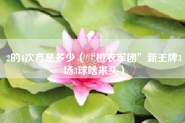 2的4次方是多少（“橙衣军团”新王牌3场3球啥来头）