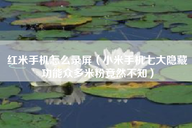 红米手机怎么录屏（小米手机七大隐藏功能众多米粉竟然不知）