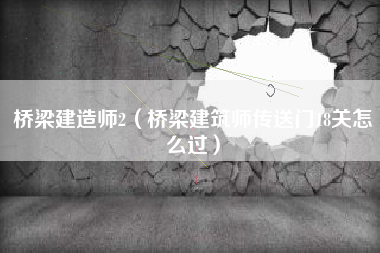 桥梁建造师2（桥梁建筑师传送门18关怎么过）