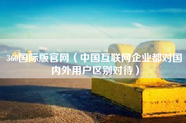 360国际版官网（中国互联网企业都对国内外用户区别对待）