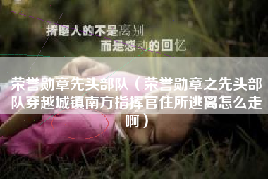 荣誉勋章先头部队（荣誉勋章之先头部队穿越城镇南方指挥官住所逃离怎么走啊）