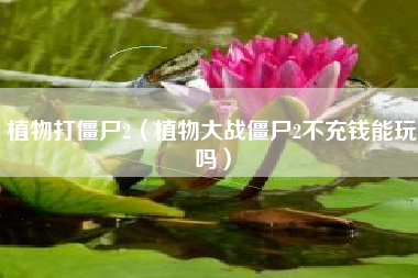 植物打僵尸2（植物大战僵尸2不充钱能玩吗）