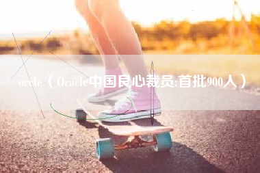 orcle（Oracle中国良心裁员:首批900人）