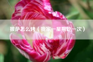 披萨怎么烤（我家一星期吃一次）