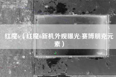 红魔6（红魔6新机外观曝光:赛博朋克元素）