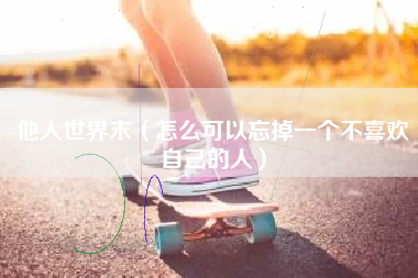 他人世界末（怎么可以忘掉一个不喜欢自己的人）