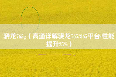 骁龙765g（高通详解骁龙765/865平台:性能提升25%）
