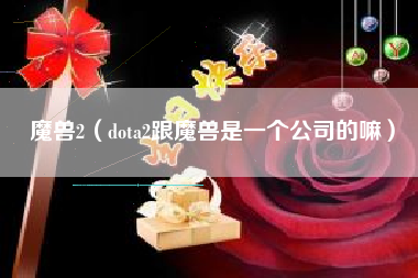 魔兽2（dota2跟魔兽是一个公司的嘛）