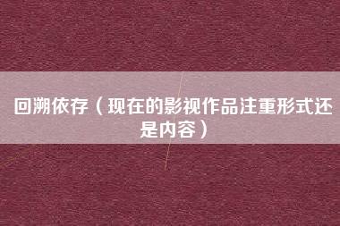 回溯依存（现在的影视作品注重形式还是内容）