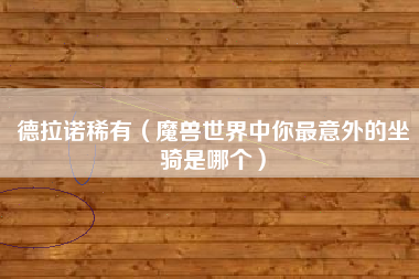 德拉诺稀有（魔兽世界中你最意外的坐骑是哪个）