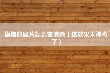 模糊的图片怎么变清晰（这效果太神奇了）