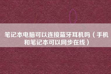 笔记本电脑可以连接蓝牙耳机吗（手机和笔记本可以同步在线）