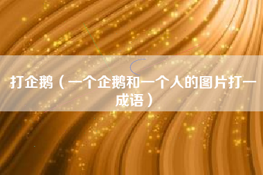 打企鹅（一个企鹅和一个人的图片打一成语）