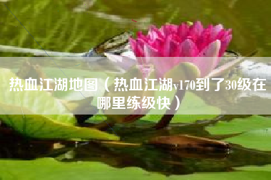 热血江湖地图（热血江湖v170到了30级在哪里练级快）
