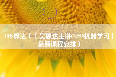 LMS算法（「吴恩达主讲CS229机器学习」最新课程安排）