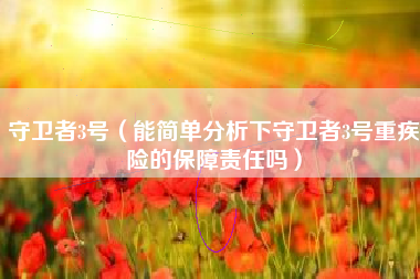 守卫者3号（能简单分析下守卫者3号重疾险的保障责任吗）