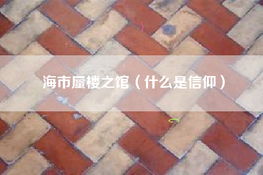 海市蜃楼之馆（什么是信仰）