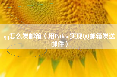 qq怎么发邮箱（用Python实现QQ邮箱发送邮件）