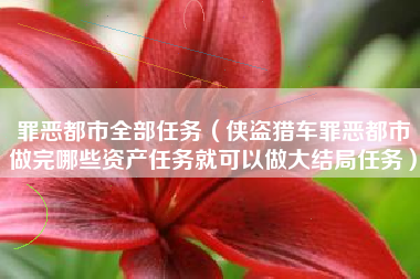 罪恶都市全部任务（侠盗猎车罪恶都市做完哪些资产任务就可以做大结局任务）