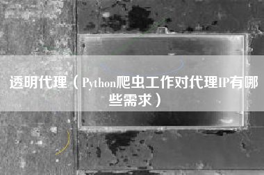 透明代理（Python爬虫工作对代理IP有哪些需求）