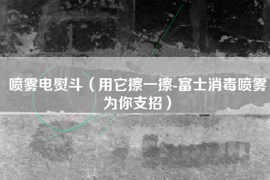 喷雾电熨斗（用它擦一擦-富士消毒喷雾为你支招）