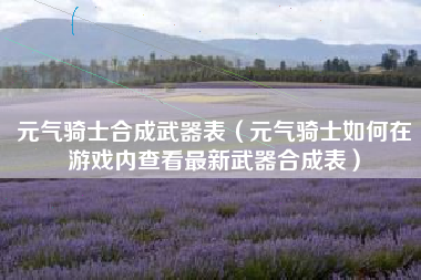 元气骑士合成武器表（元气骑士如何在游戏内查看最新武器合成表）