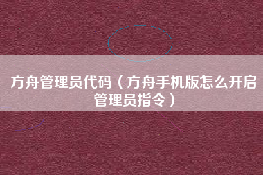 方舟管理员代码（方舟手机版怎么开启管理员指令）
