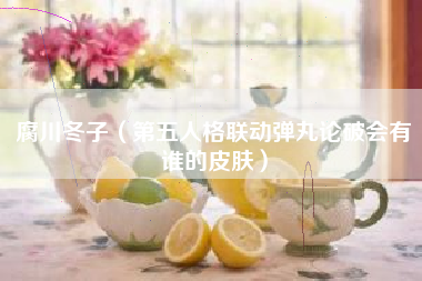 腐川冬子（第五人格联动弹丸论破会有谁的皮肤）